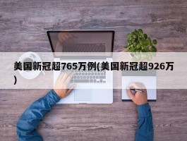 美国新冠超765万例(美国新冠超926万)