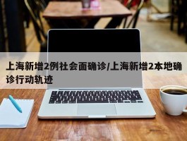 上海新增2例社会面确诊／上海新增2本地确诊行动轨迹