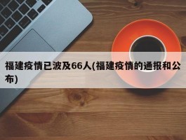 福建疫情已波及66人(福建疫情的通报和公布)