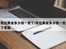 现在黄金多少钱一克了／现在黄金多少钱一克了老庙