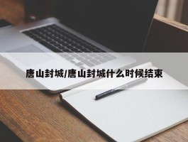 唐山封城／唐山封城什么时候结束