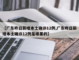 【广东昨日新增本土确诊12例,广东昨日新增本土确诊12例是哪里的】