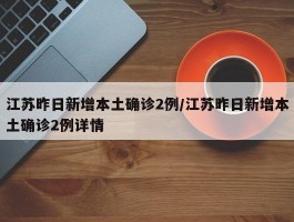 江苏昨日新增本土确诊2例／江苏昨日新增本土确诊2例详情
