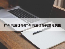 广州汽油价格／广州汽油价格调整走势图