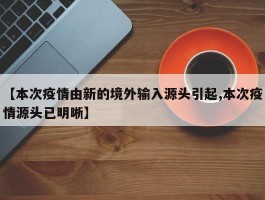 【本次疫情由新的境外输入源头引起,本次疫情源头已明晰】