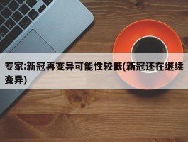 专家：新冠再变异可能性较低(新冠还在继续变异)