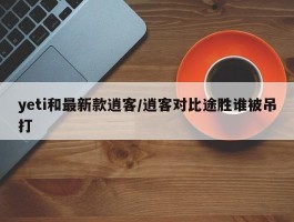 yeti和最新款逍客／逍客对比途胜谁被吊打