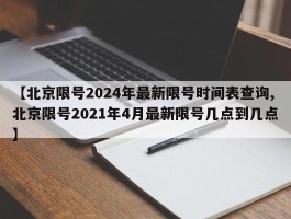 【北京限号2024年最新限号时间表查询,北京限号2021年4月最新限号几点到几点】