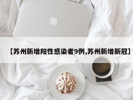 【苏州新增阳性感染者9例,苏州新增新冠】