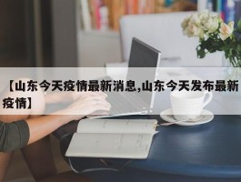 【山东今天疫情最新消息,山东今天发布最新疫情】