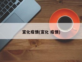 宣化疫情(宣化 疫情)