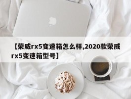 【荣威rx5变速箱怎么样,2020款荣威rx5变速箱型号】