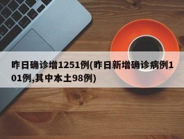 昨日确诊增1251例(昨日新增确诊病例101例,其中本土98例)