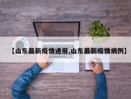 【山东最新疫情通报,山东最新疫情病例】
