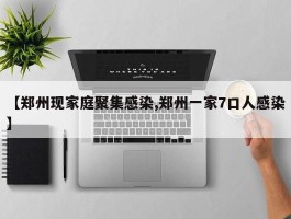 【郑州现家庭聚集感染,郑州一家7口人感染】