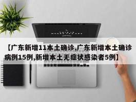 【广东新增11本土确诊,广东新增本土确诊病例15例,新增本土无症状感染者5例】