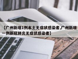【广州新增1例本土无症状感染者,广州新增一例新冠肺炎无症状感染者】