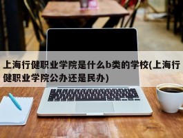 上海行健职业学院是什么b类的学校(上海行健职业学院公办还是民办)