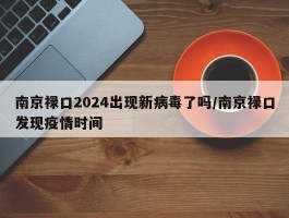 南京禄口2024出现新病毒了吗／南京禄口发现疫情时间