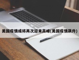 美国疫情或将再次迎来高峰(美国疫情飙升)