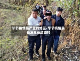 毕节疫情最严重的地区／毕节疫情最新消息还封路吗