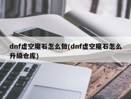 dnf虚空魔石怎么做(dnf虚空魔石怎么升级仓库)