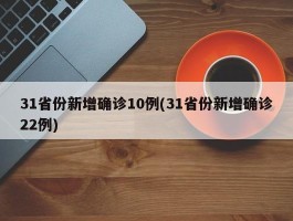 31省份新增确诊10例(31省份新增确诊22例)