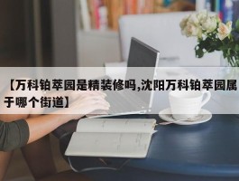 【万科铂萃园是精装修吗,沈阳万科铂萃园属于哪个街道】
