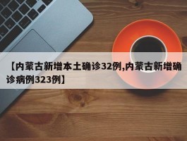 【内蒙古新增本土确诊32例,内蒙古新增确诊病例323例】