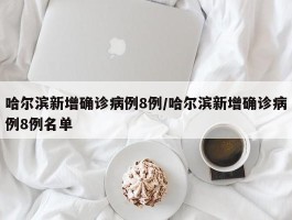 哈尔滨新增确诊病例8例／哈尔滨新增确诊病例8例名单