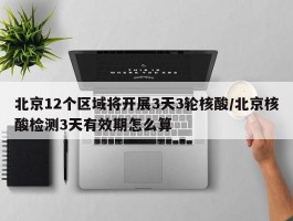 北京12个区域将开展3天3轮核酸／北京核酸检测3天有效期怎么算