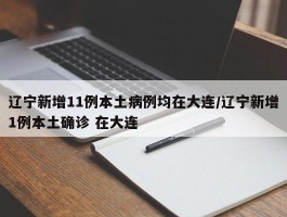 辽宁新增11例本土病例均在大连／辽宁新增1例本土确诊 在大连