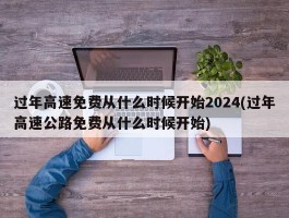过年高速免费从什么时候开始2024(过年高速公路免费从什么时候开始)
