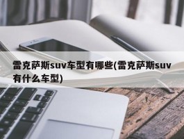 雷克萨斯suv车型有哪些(雷克萨斯suv有什么车型)