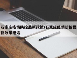 石家庄疫情防控最新政策／石家庄疫情防控最新政策电话