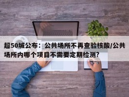 超50城公布：公共场所不再查验核酸／公共场所内哪个项目不需要定期检测？