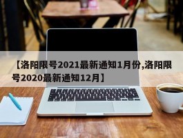 【洛阳限号2021最新通知1月份,洛阳限号2020最新通知12月】