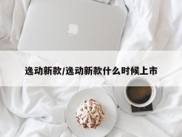 逸动新款／逸动新款什么时候上市