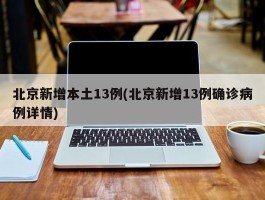 北京新增本土13例(北京新增13例确诊病例详情)
