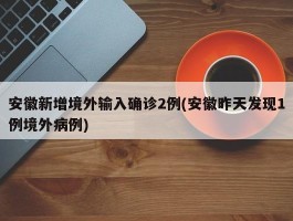 安徽新增境外输入确诊2例(安徽昨天发现1例境外病例)