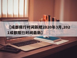 【成都限行时间新规2020年3月,2021成都限行时间最新】