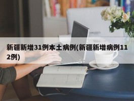 新疆新增31例本土病例(新疆新增病例112例)