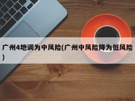 广州4地调为中风险(广州中风险降为低风险)