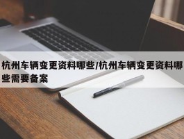 杭州车辆变更资料哪些／杭州车辆变更资料哪些需要备案