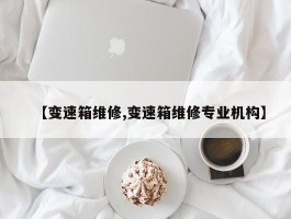 【变速箱维修,变速箱维修专业机构】