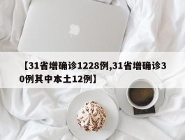 【31省增确诊1228例,31省增确诊30例其中本土12例】
