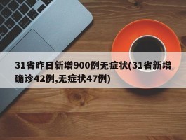 31省昨日新增900例无症状(31省新增确诊42例,无症状47例)