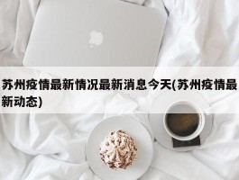 苏州疫情最新情况最新消息今天(苏州疫情最新动态)