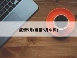 疫情5月(疫情5月中和)