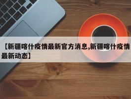 【新疆喀什疫情最新官方消息,新疆喀什疫情最新动态】